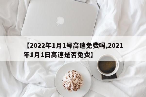 【2022年1月1号高速免费吗,2021年1月1日高速是否免费】