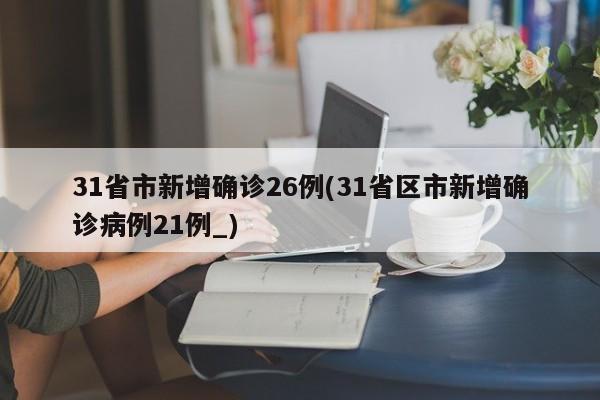 31省市新增确诊26例(31省区市新增确诊病例21例_)