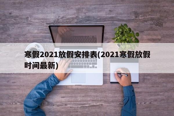 寒假2021放假安排表(2021寒假放假时间最新)