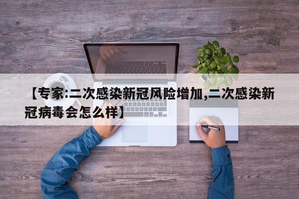【专家:二次感染新冠风险增加,二次感染新冠病毒会怎么样】