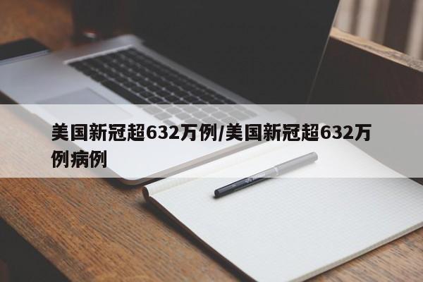 美国新冠超632万例/美国新冠超632万例病例