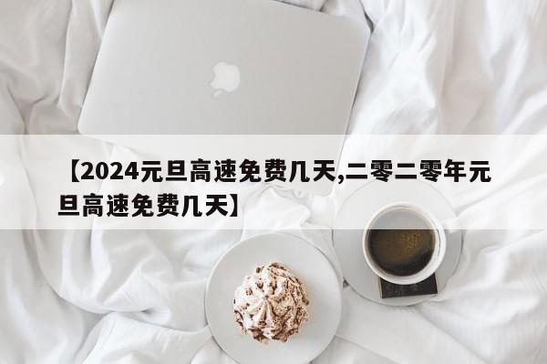 【2024元旦高速免费几天,二零二零年元旦高速免费几天】