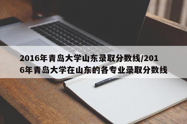 2016年青岛大学山东录取分数线/2016年青岛大学在山东的各专业录取分数线