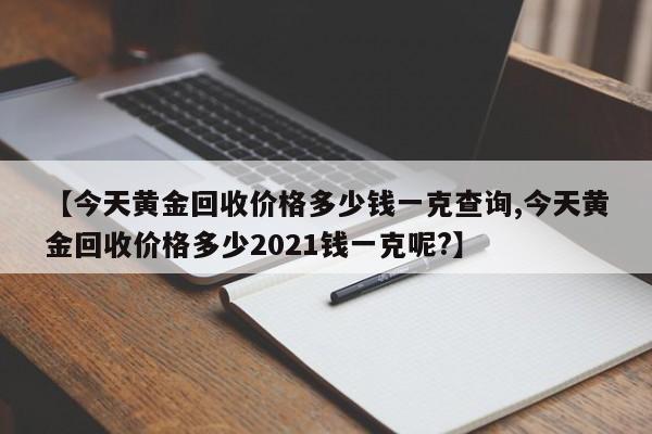 【今天黄金回收价格多少钱一克查询,今天黄金回收价格多少2021钱一克呢?】