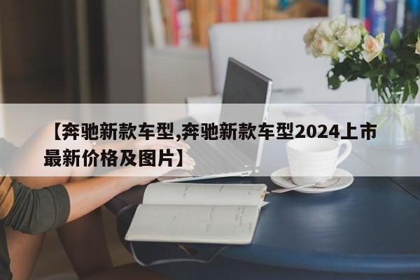 【奔驰新款车型,奔驰新款车型2024上市最新价格及图片】