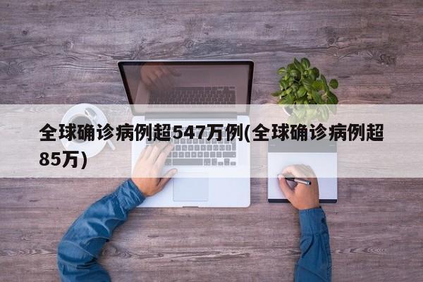 全球确诊病例超547万例(全球确诊病例超85万)