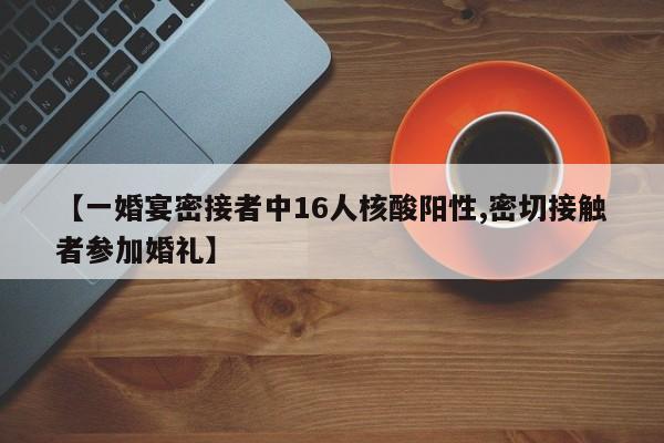 【一婚宴密接者中16人核酸阳性,密切接触者参加婚礼】