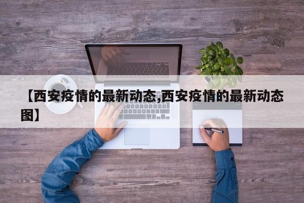 【西安疫情的最新动态,西安疫情的最新动态图】