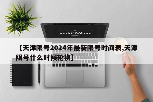 【天津限号2024年最新限号时间表,天津限号什么时候轮换】