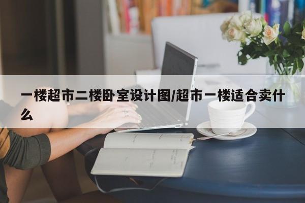 一楼超市二楼卧室设计图/超市一楼适合卖什么