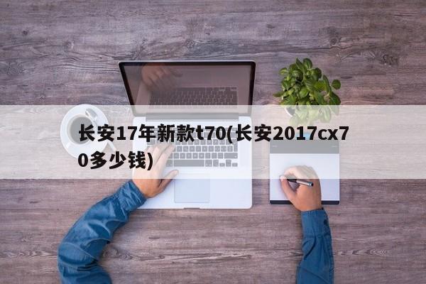 长安17年新款t70(长安2017cx70多少钱)