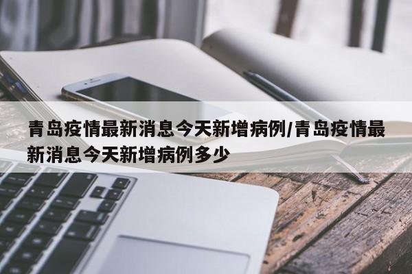 青岛疫情最新消息今天新增病例/青岛疫情最新消息今天新增病例多少
