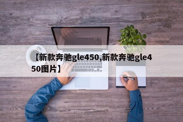【新款奔驰gle450,新款奔驰gle450图片】