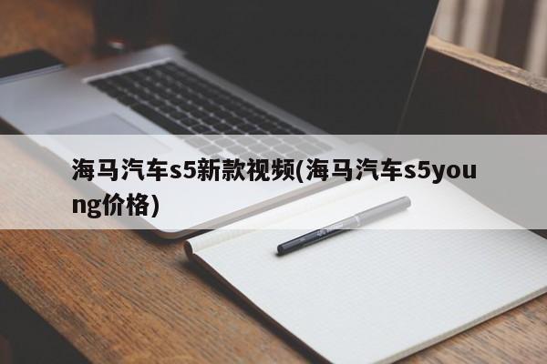 海马汽车s5新款视频(海马汽车s5young价格)