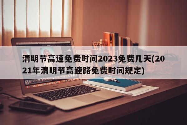 清明节高速免费时间2023免费几天(2021年清明节高速路免费时间规定)