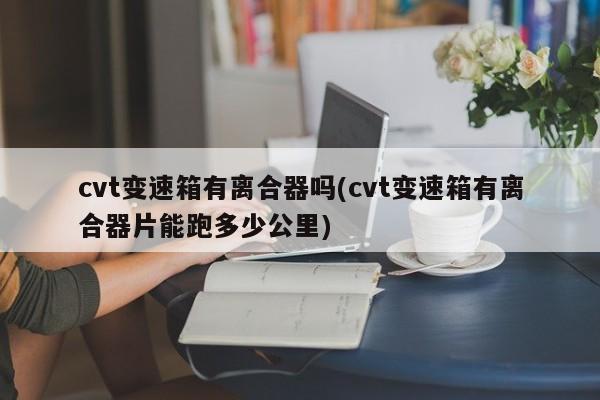 cvt变速箱有离合器吗(cvt变速箱有离合器片能跑多少公里)