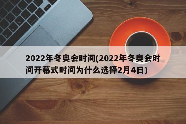 2022年冬奥会时间(2022年冬奥会时间开幕式时间为什么选择2月4日)