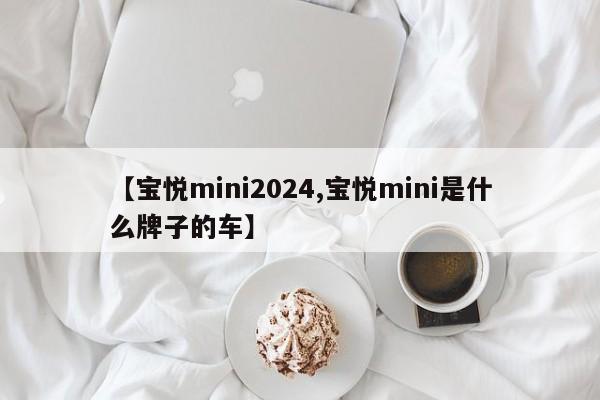 【宝悦mini2024,宝悦mini是什么牌子的车】