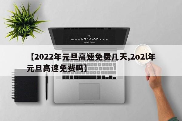 【2022年元旦高速免费几天,2o2l年元旦高速免费吗】