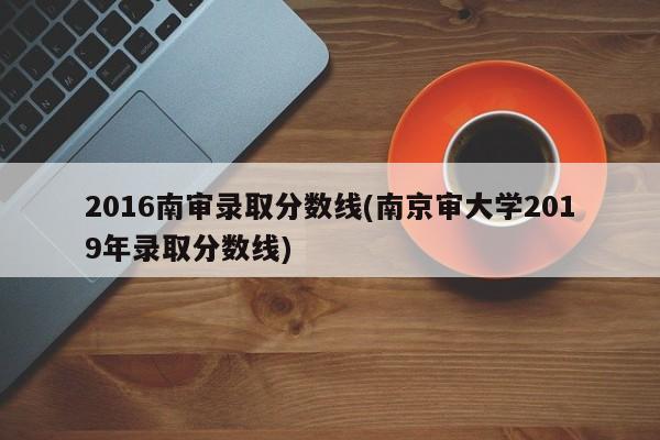 2016南审录取分数线(南京审大学2019年录取分数线)