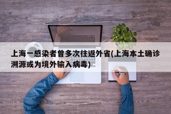 上海一感染者曾多次往返外省(上海本土确诊溯源或为境外输入病毒)