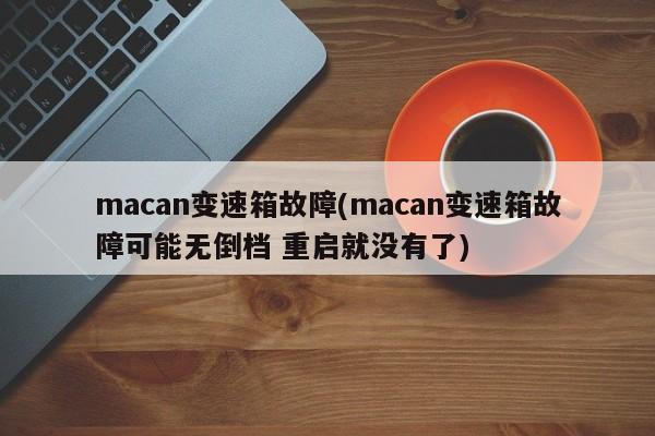 macan变速箱故障(macan变速箱故障可能无倒档 重启就没有了)