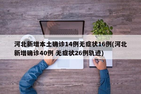 河北新增本土确诊14例无症状16例(河北新增确诊40例 无症状26例轨迹)