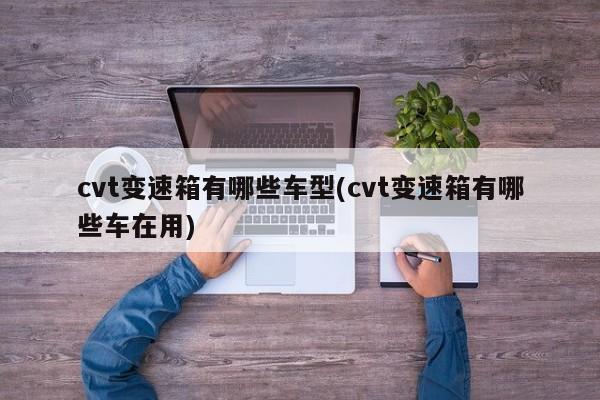 cvt变速箱有哪些车型(cvt变速箱有哪些车在用)