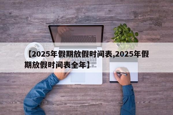 【2025年假期放假时间表,2025年假期放假时间表全年】