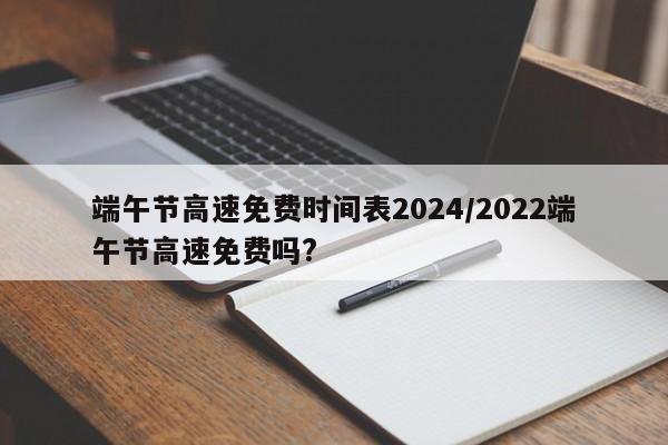 端午节高速免费时间表2024/2022端午节高速免费吗?