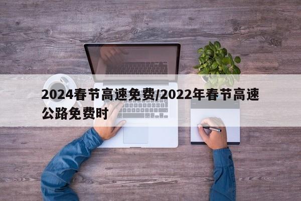2024春节高速免费/2022年春节高速公路免费时