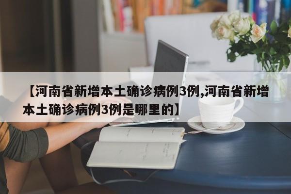 【河南省新增本土确诊病例3例,河南省新增本土确诊病例3例是哪里的】