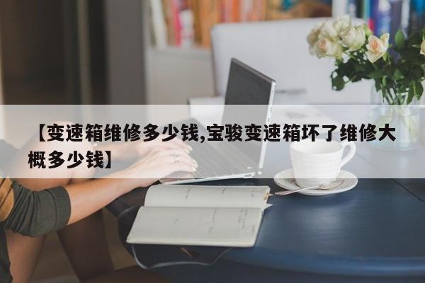 【变速箱维修多少钱,宝骏变速箱坏了维修大概多少钱】