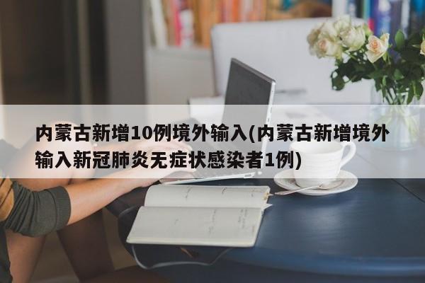 内蒙古新增10例境外输入(内蒙古新增境外输入新冠肺炎无症状感染者1例)