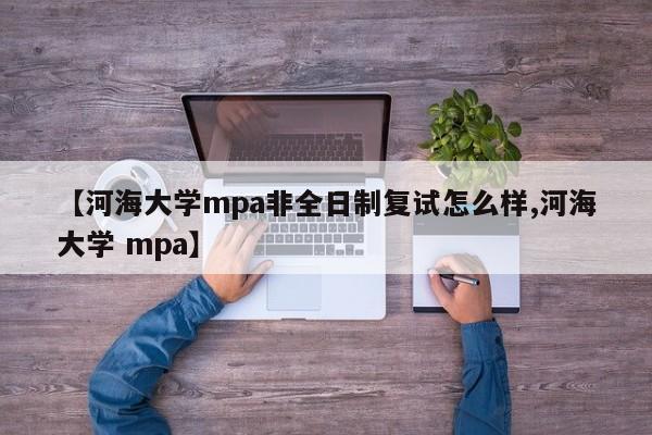 【河海大学mpa非全日制复试怎么样,河海大学 mpa】