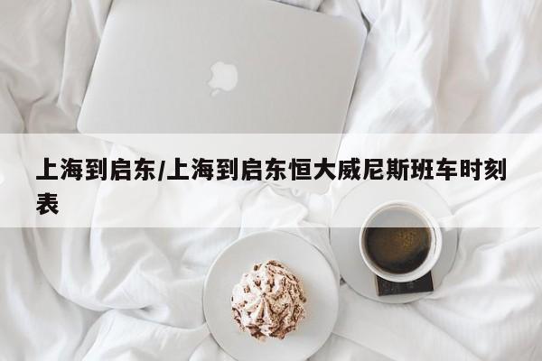上海到启东/上海到启东恒大威尼斯班车时刻表