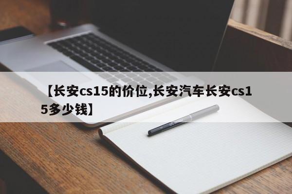 【长安cs15的价位,长安汽车长安cs15多少钱】