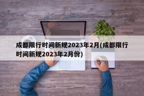 成都限行时间新规2023年2月(成都限行时间新规2023年2月份)