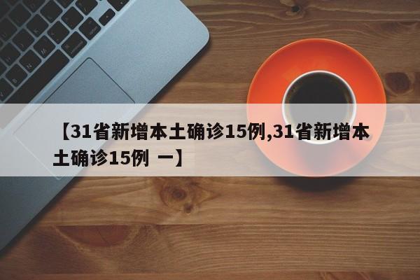 【31省新增本土确诊15例,31省新增本土确诊15例 一】