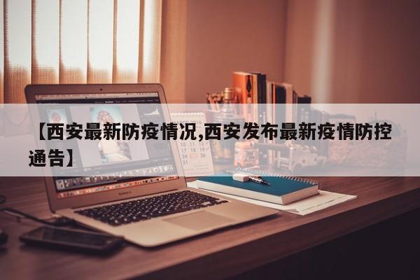 【西安最新防疫情况,西安发布最新疫情防控通告】