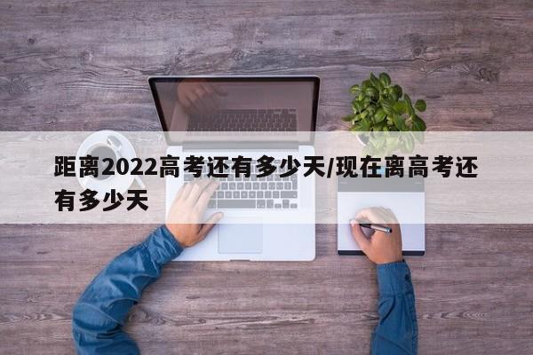 距离2022高考还有多少天/现在离高考还有多少天