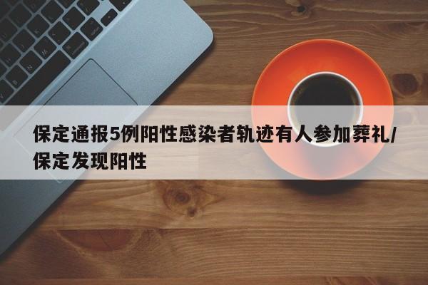 保定通报5例阳性感染者轨迹有人参加葬礼/保定发现阳性