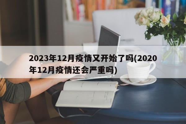 2023年12月疫情又开始了吗(2020年12月疫情还会严重吗)