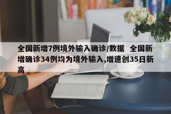 全国新增7例境外输入确诊/数据 全国新增确诊34例均为境外输入,增速创35日新高