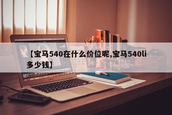 【宝马540在什么价位呢,宝马540li多少钱】