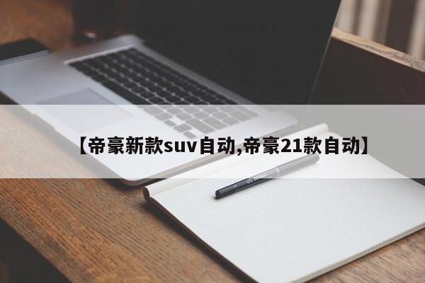 【帝豪新款suv自动,帝豪21款自动】