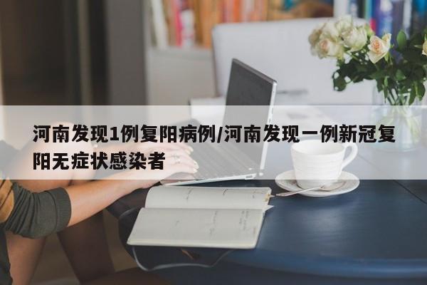 河南发现1例复阳病例/河南发现一例新冠复阳无症状感染者