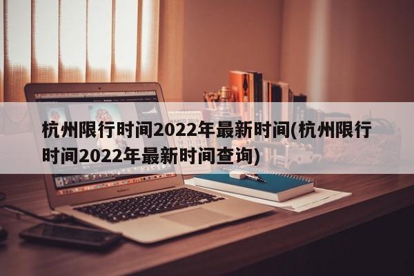 杭州限行时间2022年最新时间(杭州限行时间2022年最新时间查询)
