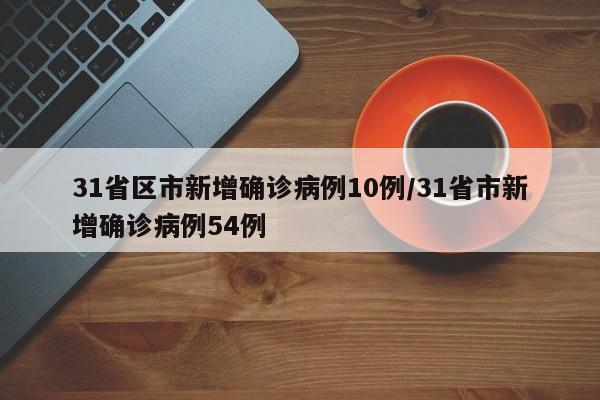 31省区市新增确诊病例10例/31省市新增确诊病例54例