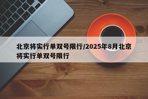 北京将实行单双号限行/2025年8月北京将实行单双号限行